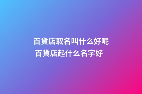 百貨店取名叫什么好呢 百貨店起什么名字好-第1張-店鋪起名-玄機派